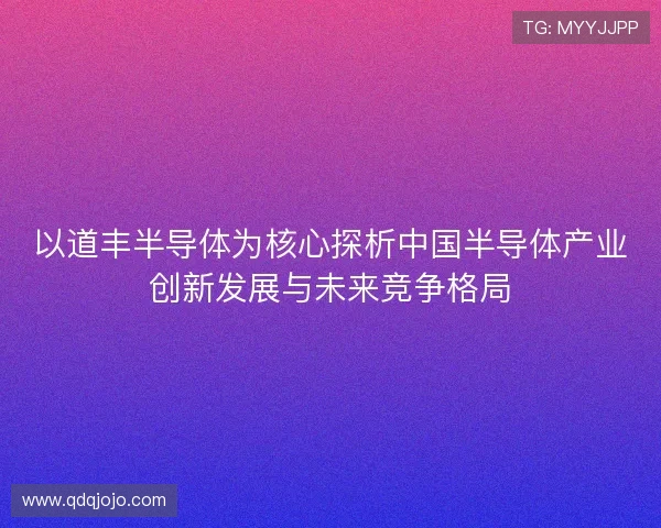 以道丰半导体为核心探析中国半导体产业创新发展与未来竞争格局 以道丰半导体为核心探析中国半导体产业创新发展与未来竞争格局
